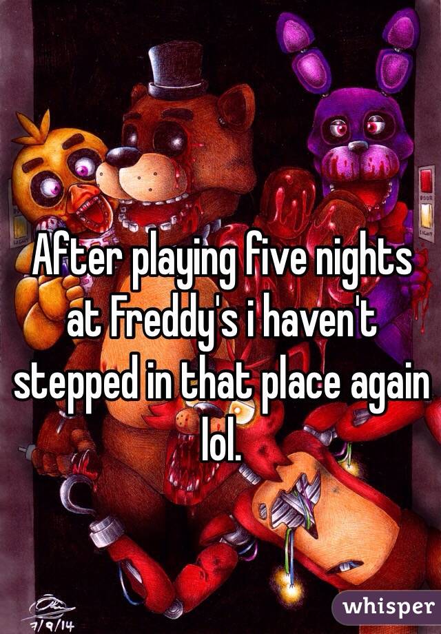 After playing five nights at Freddy's i haven't stepped in that place again lol.