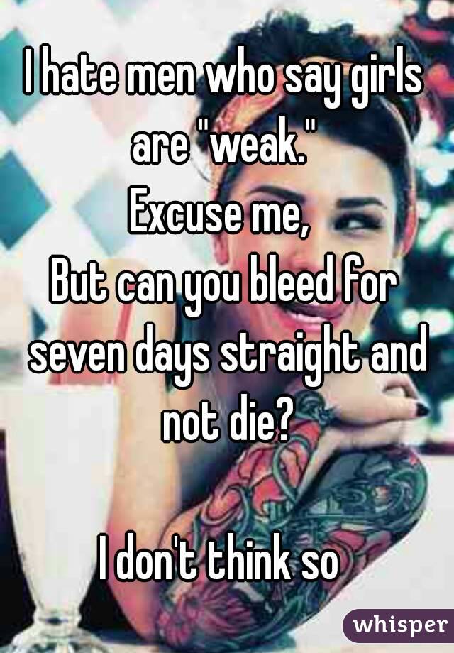 I hate men who say girls are "weak." 
Excuse me, 
But can you bleed for seven days straight and not die?

I don't think so 