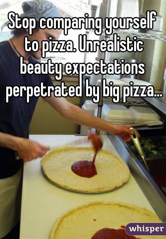 Stop comparing yourself to pizza. Unrealistic beauty expectations  perpetrated by big pizza...