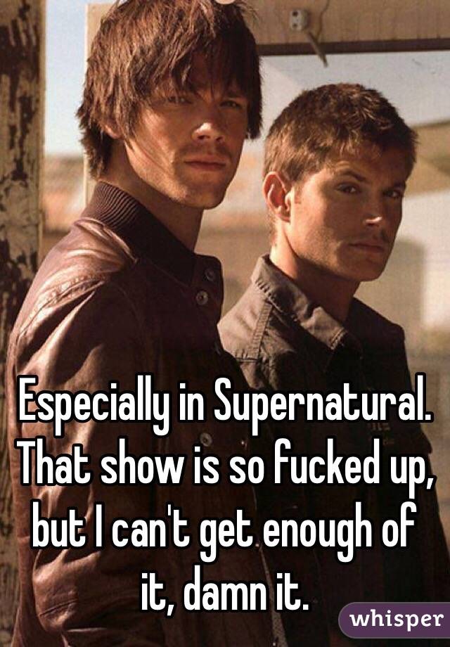 Especially in Supernatural. That show is so fucked up, but I can't get enough of it, damn it. 