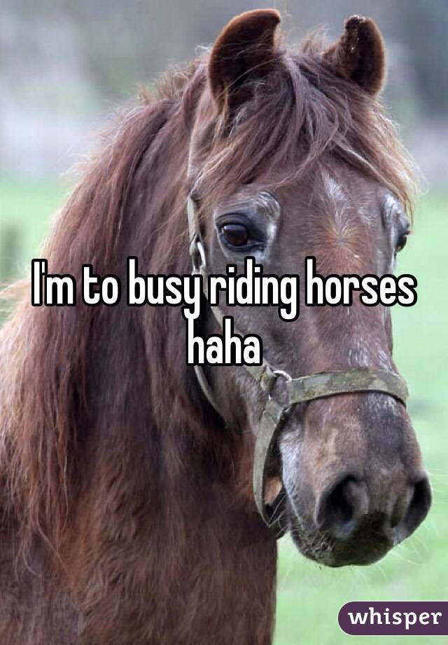 I'm to busy riding horses haha
