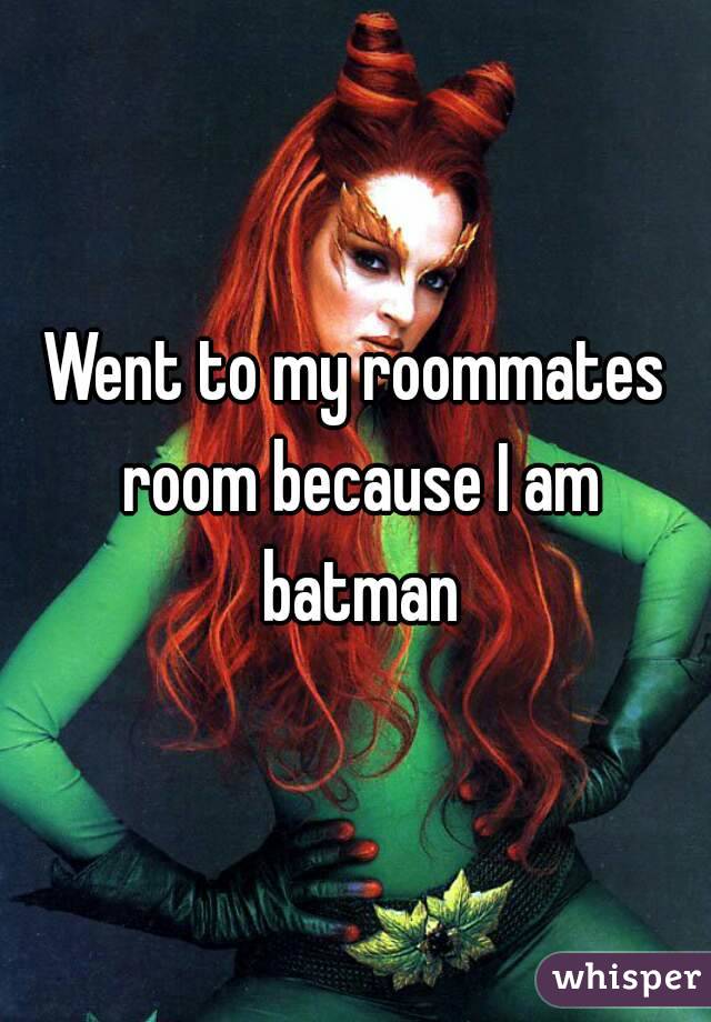 Went to my roommates room because I am batman