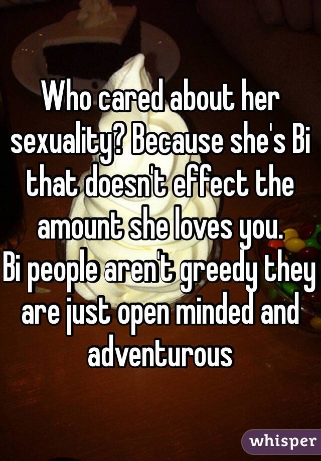 Who cared about her sexuality? Because she's Bi that doesn't effect the amount she loves you.
Bi people aren't greedy they are just open minded and adventurous