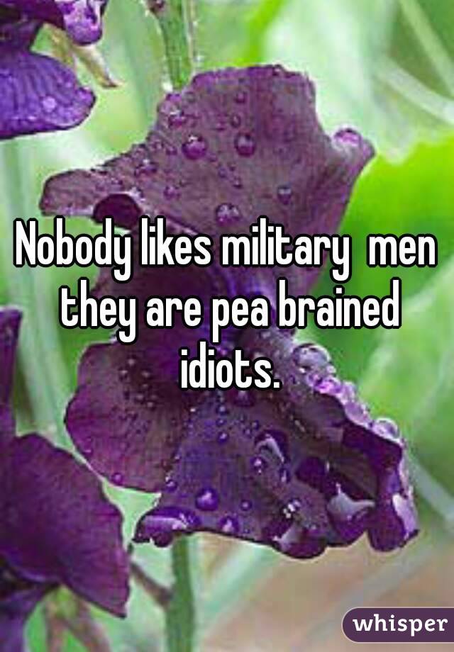 Nobody likes military  men they are pea brained idiots.