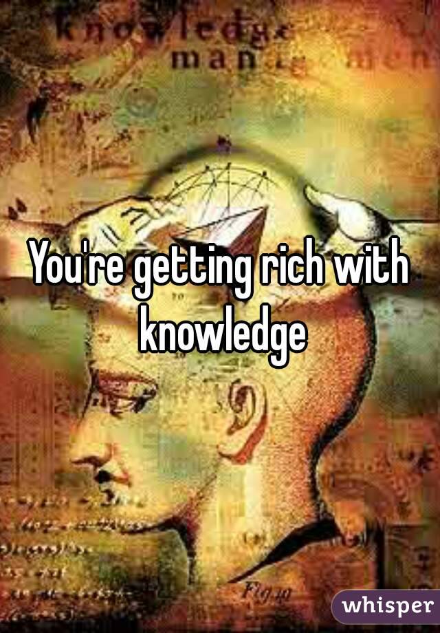 You're getting rich with knowledge