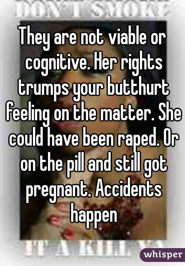 They are not viable or cognitive. Her rights trumps your butthurt feeling on the matter. She could have been raped. Or on the pill and still got pregnant. Accidents happen