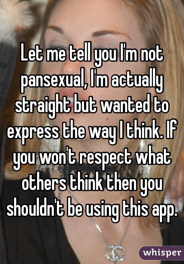 Let me tell you I'm not pansexual, I'm actually straight but wanted to express the way I think. If you won't respect what others think then you shouldn't be using this app. 