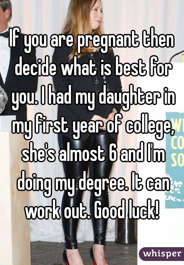 If you are pregnant then decide what is best for you. I had my daughter in my first year of college, she's almost 6 and I'm doing my degree. It can work out. Good luck! 