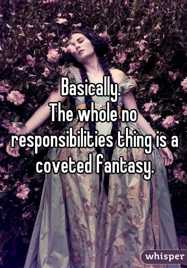 Basically. 
The whole no responsibilities thing is a coveted fantasy.