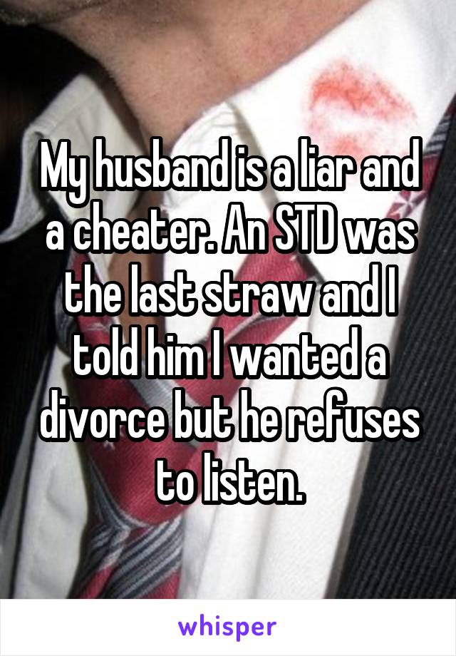 My husband is a liar and a cheater. An STD was the last straw and I told him I wanted a divorce but he refuses to listen.
