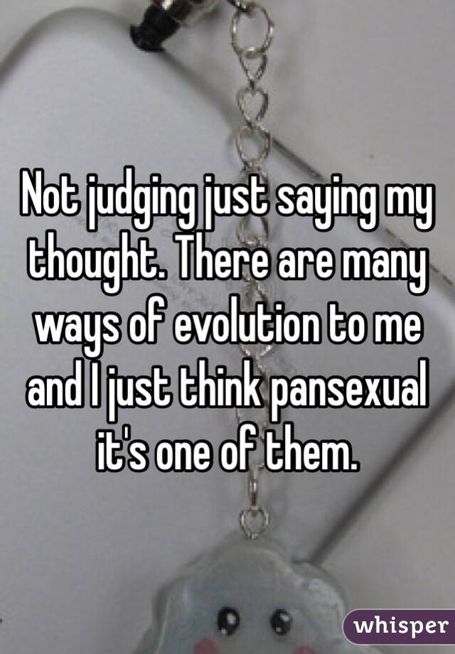 Not judging just saying my thought. There are many ways of evolution to me and I just think pansexual it's one of them. 