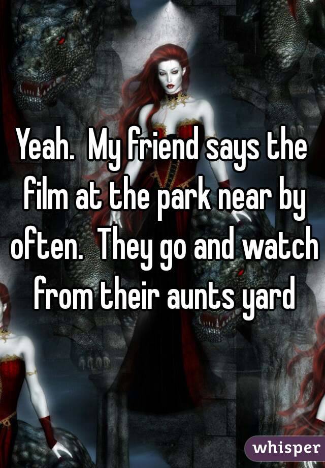 Yeah.  My friend says the film at the park near by often.  They go and watch from their aunts yard