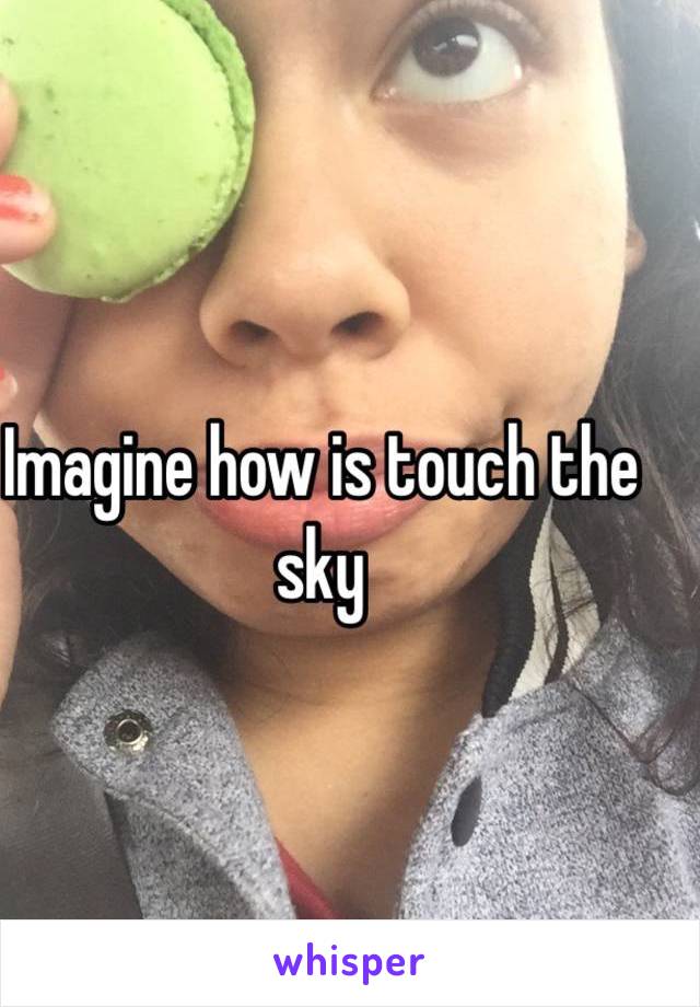 Imagine how is touch the sky 
