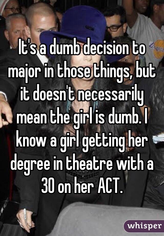 It's a dumb decision to major in those things, but it doesn't necessarily mean the girl is dumb. I know a girl getting her degree in theatre with a 30 on her ACT.