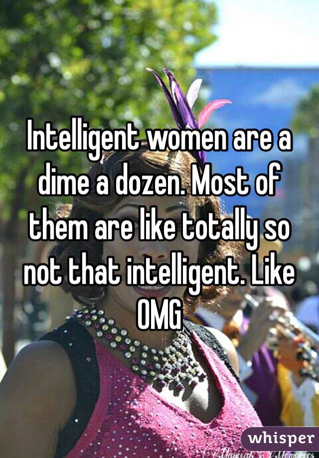 Intelligent women are a dime a dozen. Most of them are like totally so not that intelligent. Like OMG