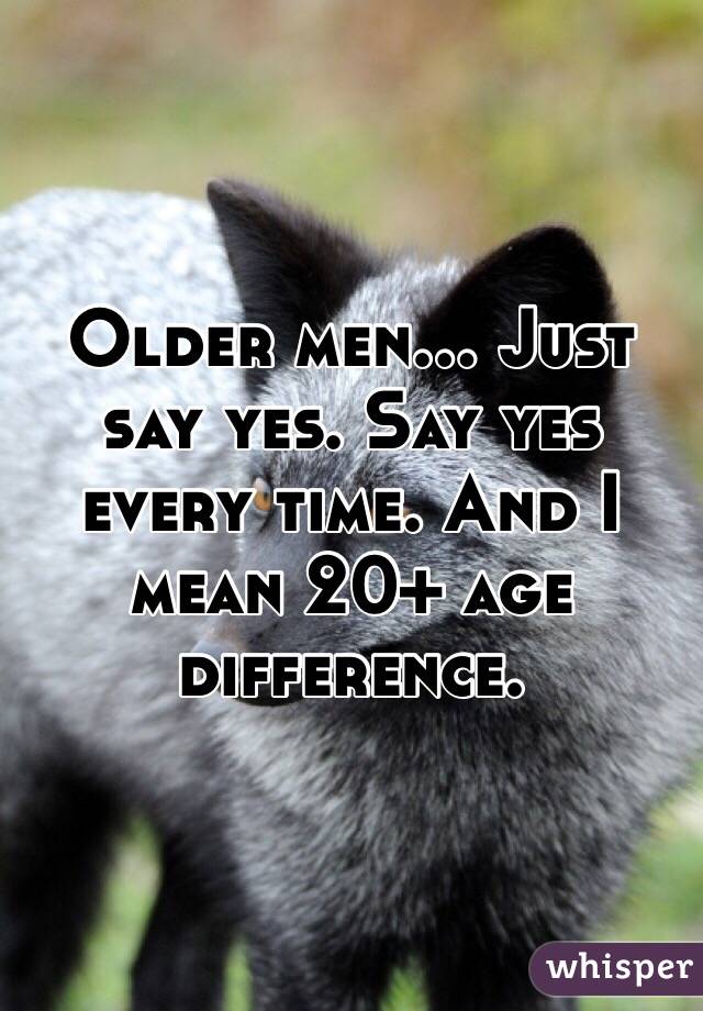 Older men... Just say yes. Say yes every time. And I mean 20+ age difference. 
