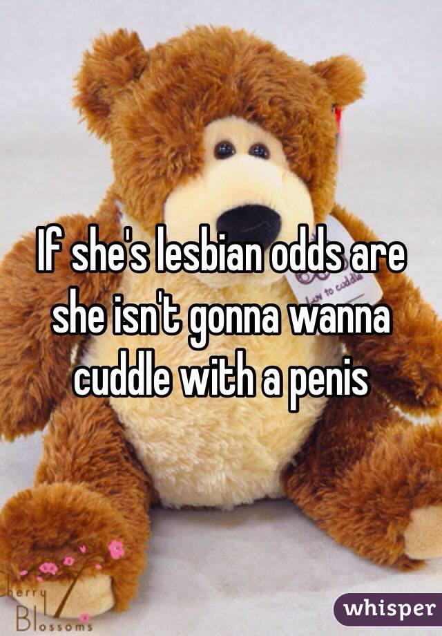 If she's lesbian odds are she isn't gonna wanna cuddle with a penis