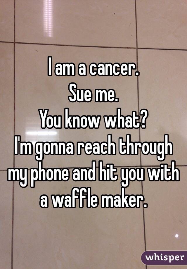 I am a cancer. 
Sue me.
You know what?
I'm gonna reach through my phone and hit you with a waffle maker.