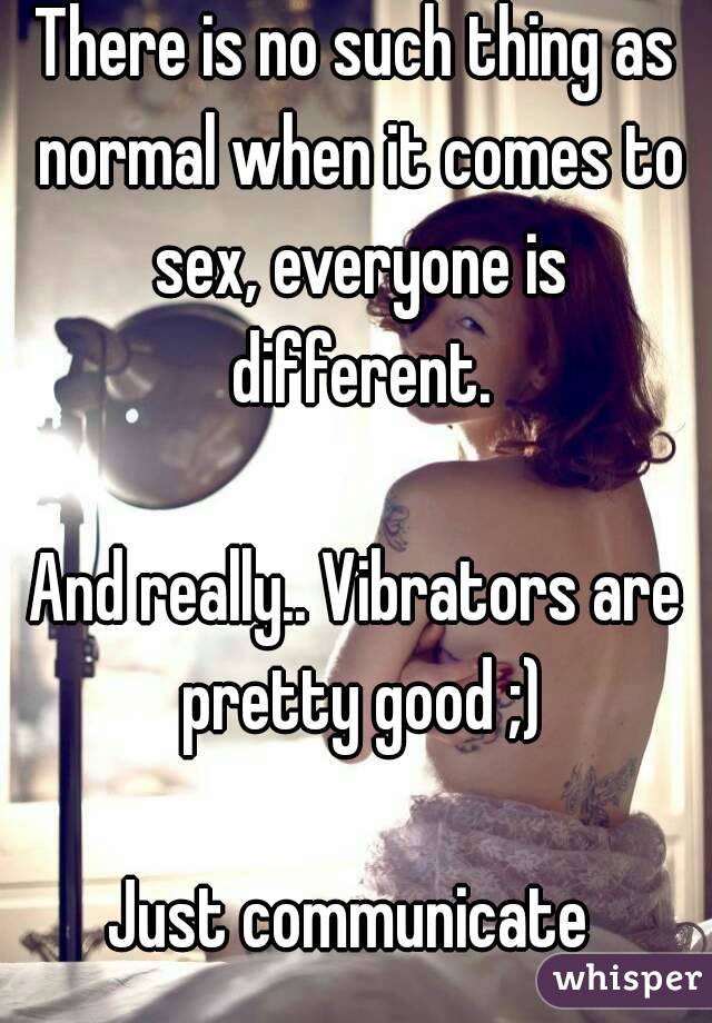 There is no such thing as normal when it comes to sex, everyone is different.

And really.. Vibrators are pretty good ;)

Just communicate 