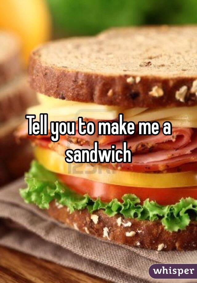 Tell you to make me a sandwich 