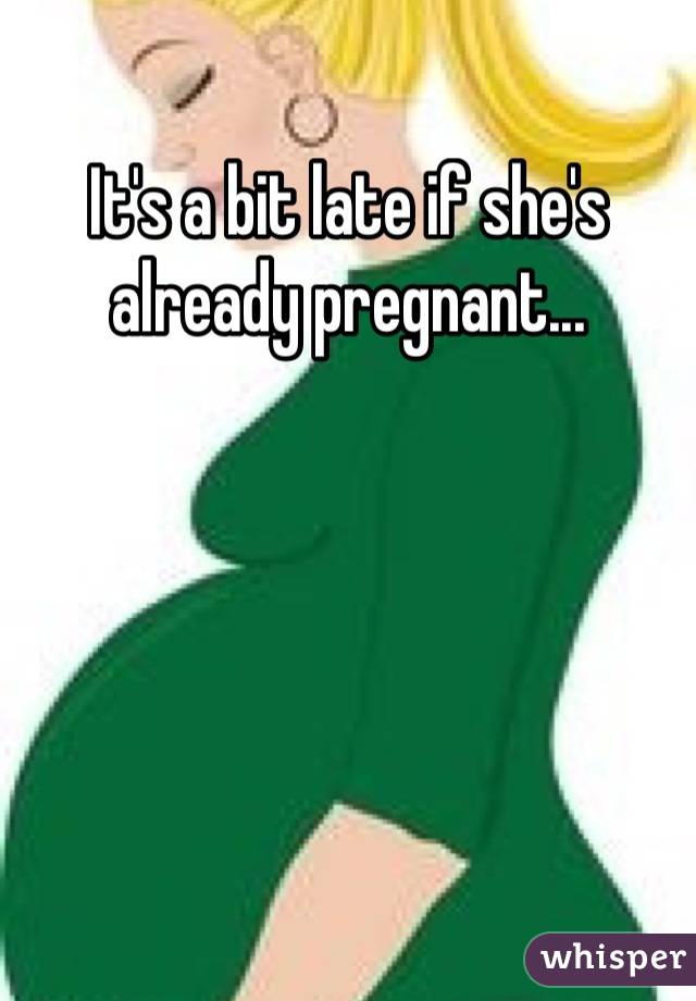 It's a bit late if she's already pregnant...