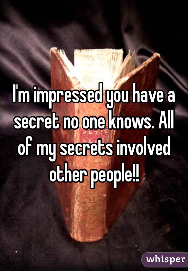 I'm impressed you have a secret no one knows. All of my secrets involved other people!!