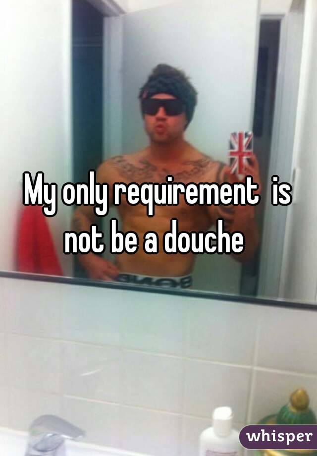 My only requirement  is not be a douche  