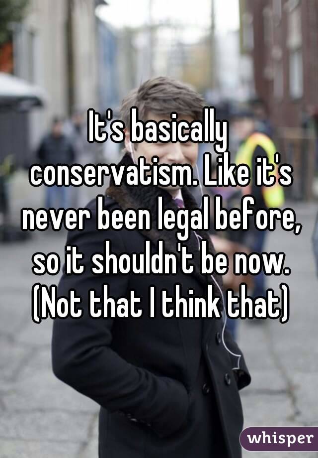 It's basically conservatism. Like it's never been legal before, so it shouldn't be now. (Not that I think that)