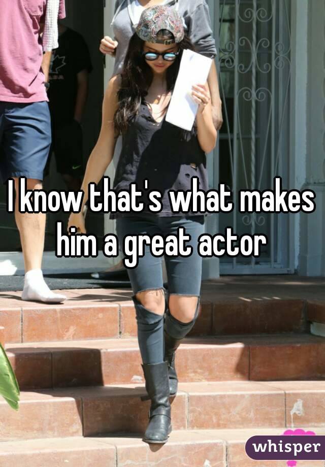 I know that's what makes him a great actor 