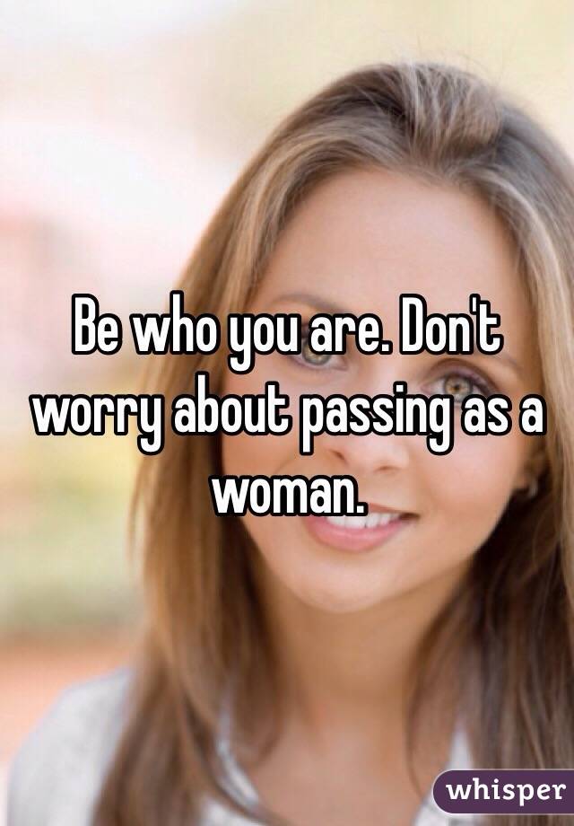Be who you are. Don't worry about passing as a woman. 