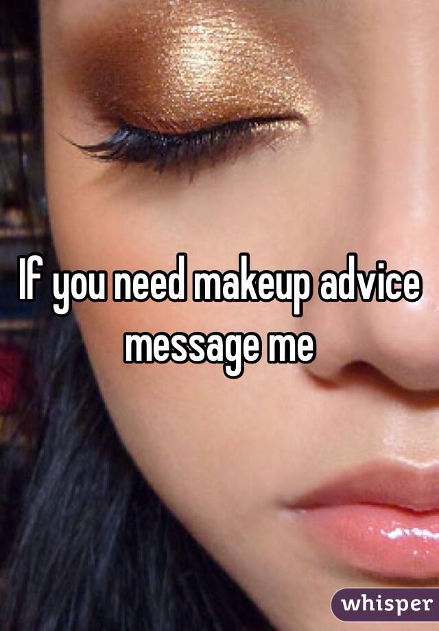If you need makeup advice message me