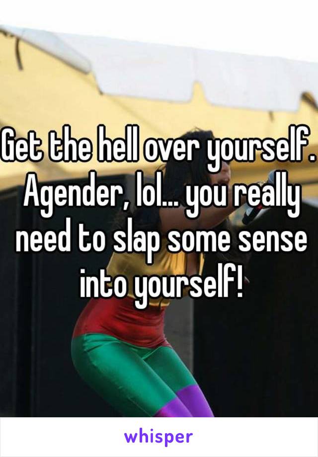 Get the hell over yourself. Agender, lol... you really need to slap some sense into yourself!