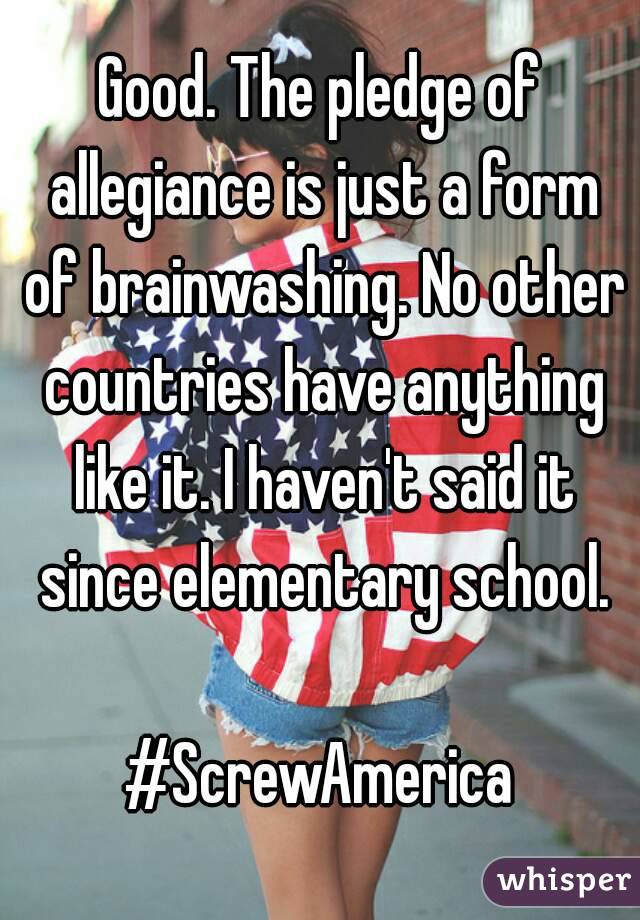 Good. The pledge of allegiance is just a form of brainwashing. No other countries have anything like it. I haven't said it since elementary school.

#ScrewAmerica