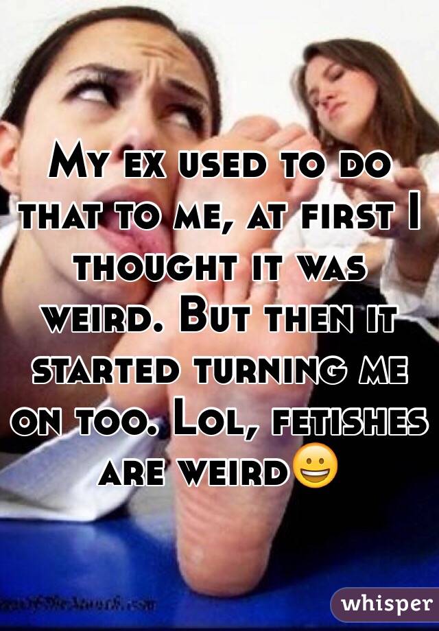 My ex used to do that to me, at first I thought it was weird. But then it started turning me on too. Lol, fetishes are weird😀