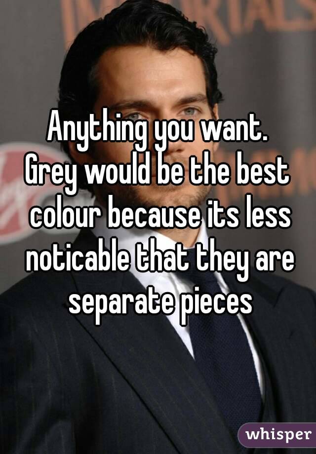 Anything you want.
Grey would be the best colour because its less noticable that they are separate pieces