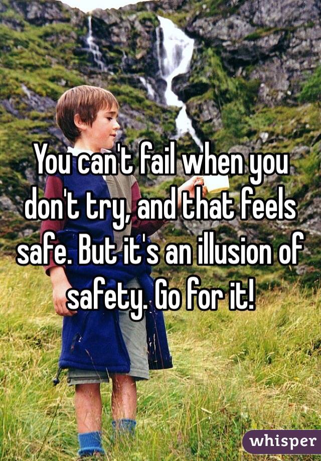 You can't fail when you don't try, and that feels safe. But it's an illusion of safety. Go for it!