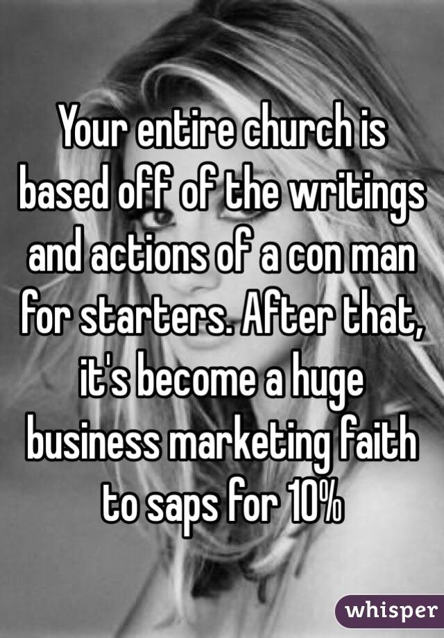 Your entire church is based off of the writings and actions of a con man for starters. After that, it's become a huge business marketing faith to saps for 10%