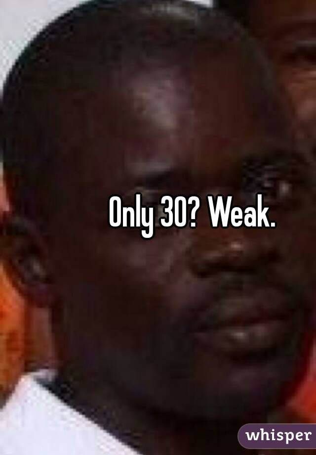 Only 30? Weak.