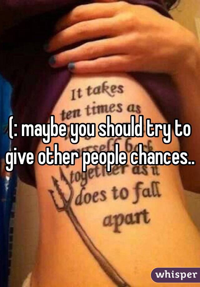 (: maybe you should try to give other people chances.. 