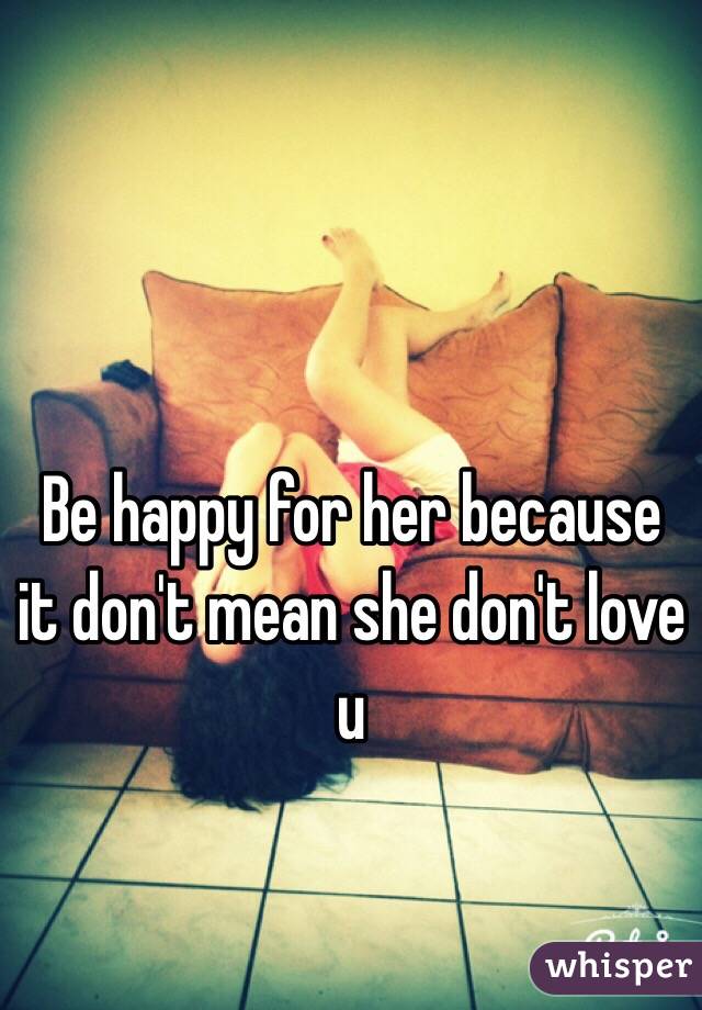 Be happy for her because it don't mean she don't love u