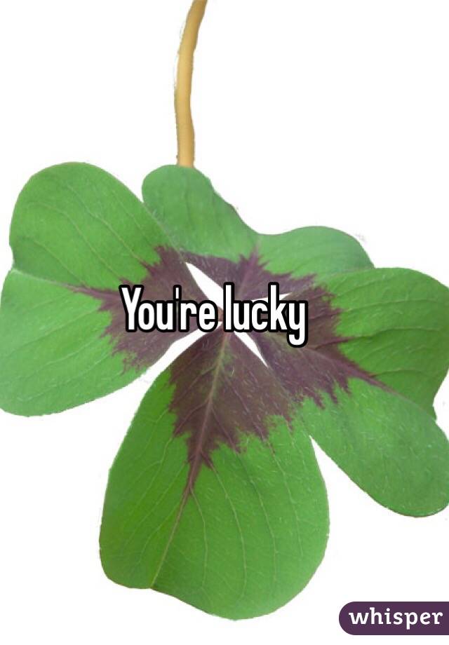 You're lucky