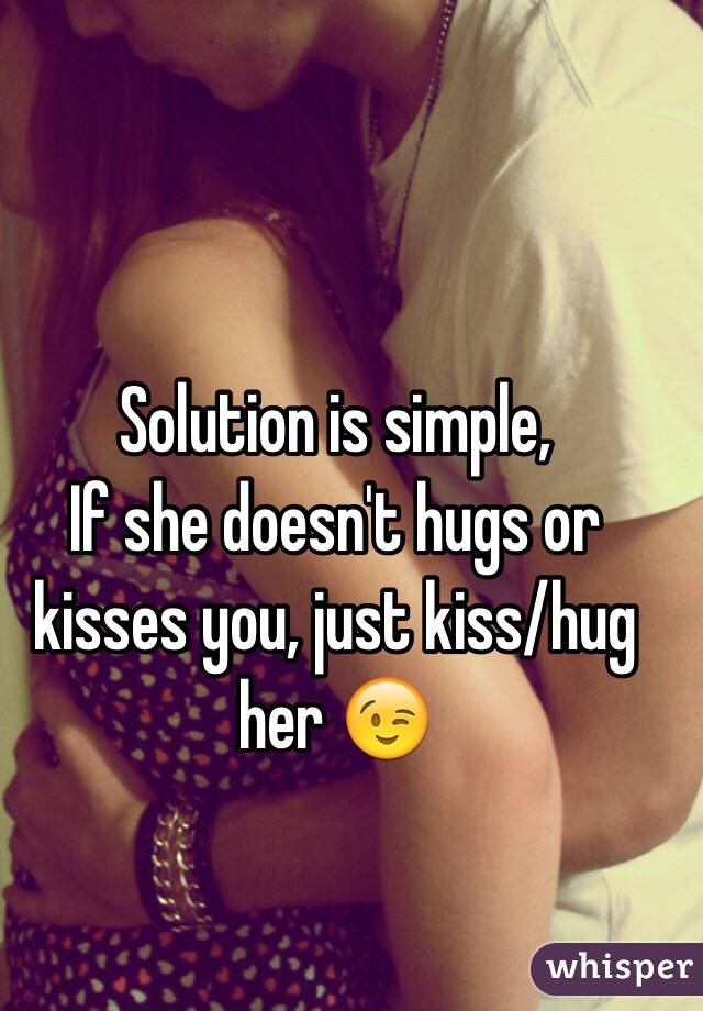 Solution is simple,
If she doesn't hugs or kisses you, just kiss/hug her 😉