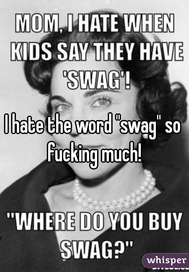 I hate the word "swag" so fucking much!