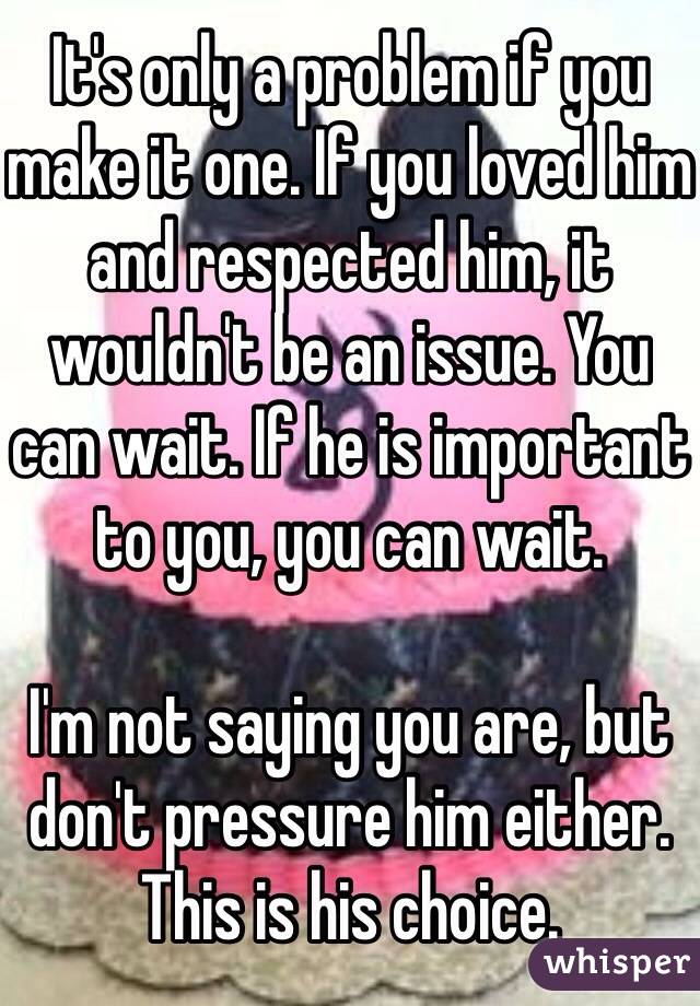 It's only a problem if you make it one. If you loved him and respected him, it wouldn't be an issue. You can wait. If he is important to you, you can wait. 

I'm not saying you are, but don't pressure him either. This is his choice. 