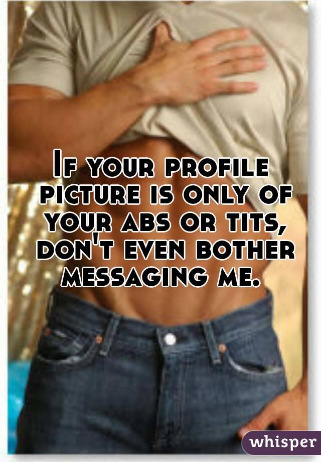 If your profile picture is only of your abs or tits, don't even bother messaging me. 