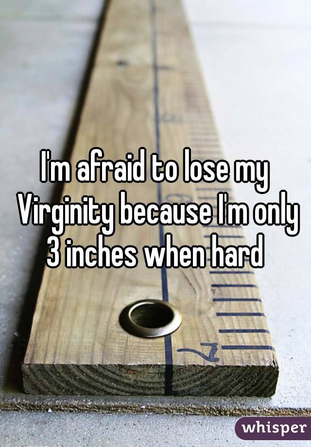 I'm afraid to lose my Virginity because I'm only 3 inches when hard 