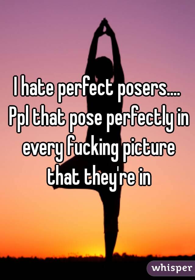 I hate perfect posers.... Ppl that pose perfectly in every fucking picture that they're in