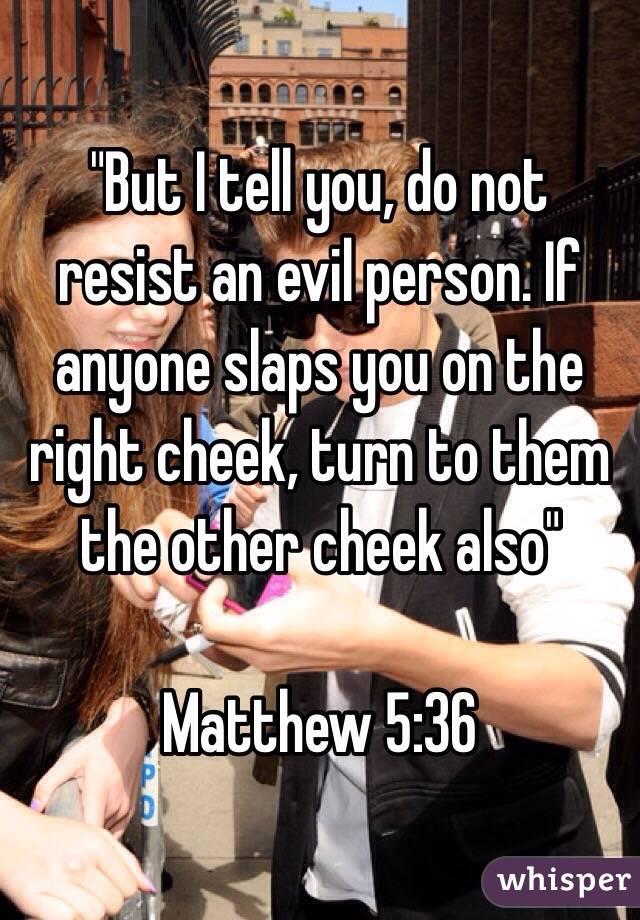  "But I tell you, do not resist an evil person. If anyone slaps you on the right cheek, turn to them the other cheek also"

Matthew 5:36