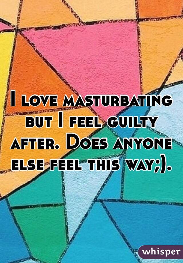 I love masturbating but I feel guilty after. Does anyone else feel this way;).