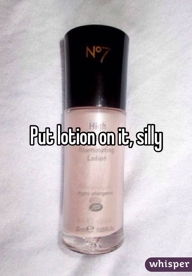 Put lotion on it, silly